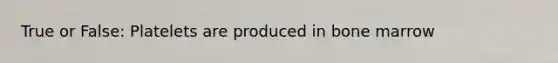 True or False: Platelets are produced in bone marrow