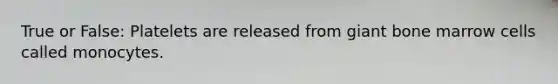 True or False: Platelets are released from giant bone marrow cells called monocytes.