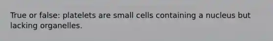 True or false: platelets are small cells containing a nucleus but lacking organelles.