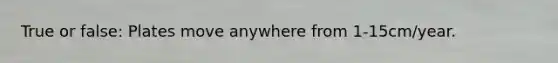 True or false: Plates move anywhere from 1-15cm/year.
