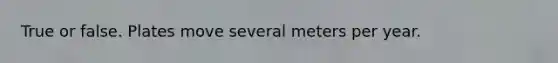 True or false. Plates move several meters per year.