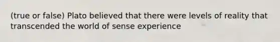 (true or false) Plato believed that there were levels of reality that transcended the world of sense experience