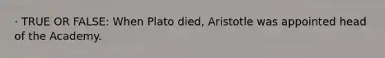 · TRUE OR FALSE: When Plato died, Aristotle was appointed head of the Academy.