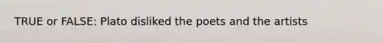 TRUE or FALSE: Plato disliked the poets and the artists