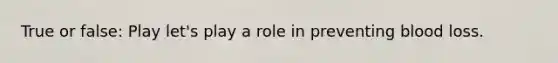 True or false: Play let's play a role in preventing blood loss.