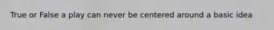 True or False a play can never be centered around a basic idea