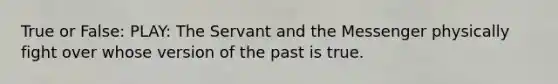 True or False: PLAY: The Servant and the Messenger physically fight over whose version of the past is true.