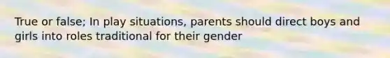 True or false; In play situations, parents should direct boys and girls into roles traditional for their gender