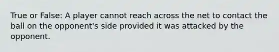 True or False: A player cannot reach across the net to contact the ball on the opponent's side provided it was attacked by the opponent.