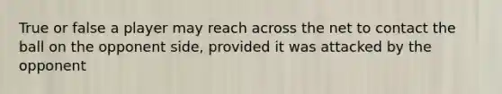 True or false a player may reach across the net to contact the ball on the opponent side, provided it was attacked by the opponent