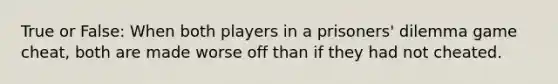 True or False: When both players in a prisoners' dilemma game cheat, both are made worse off than if they had not cheated.