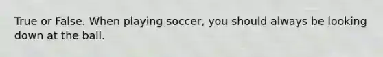 True or False. When playing soccer, you should always be looking down at the ball.