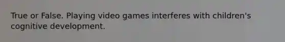 True or False. Playing video games interferes with children's cognitive development.