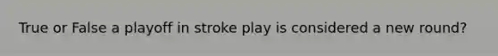 True or False a playoff in stroke play is considered a new round?