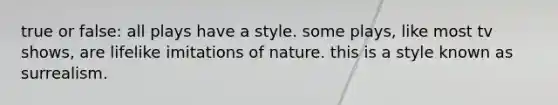 true or false: all plays have a style. some plays, like most tv shows, are lifelike imitations of nature. this is a style known as surrealism.