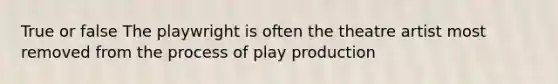 True or false The playwright is often the theatre artist most removed from the process of play production