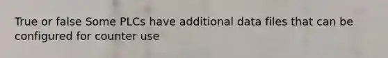 True or false Some PLCs have additional data files that can be configured for counter use