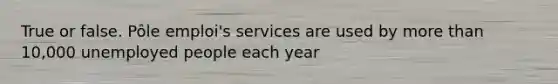 True or false. Pôle emploi's services are used by more than 10,000 unemployed people each year