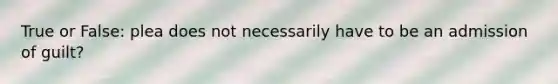 True or False: plea does not necessarily have to be an admission of guilt?
