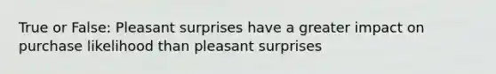 True or False: Pleasant surprises have a greater impact on purchase likelihood than pleasant surprises