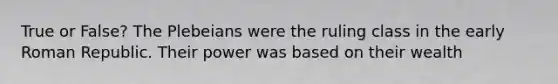 True or False? The Plebeians were the ruling class in the early Roman Republic. Their power was based on their wealth