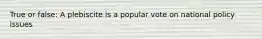 True or false: A plebiscite is a popular vote on national policy issues
