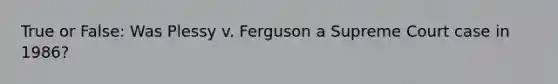 True or False: Was Plessy v. Ferguson a Supreme Court case in 1986?