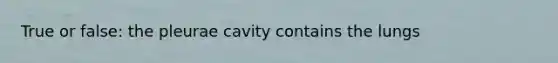 True or false: the pleurae cavity contains the lungs