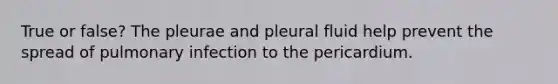 True or false? The pleurae and pleural fluid help prevent the spread of pulmonary infection to the pericardium.