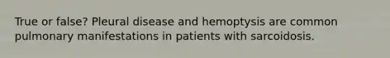 True or false? Pleural disease and hemoptysis are common pulmonary manifestations in patients with sarcoidosis.