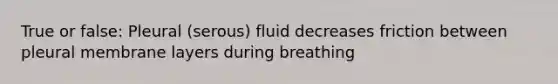 True or false: Pleural (serous) fluid decreases friction between pleural membrane layers during breathing