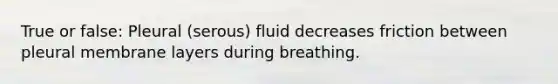 True or false: Pleural (serous) fluid decreases friction between pleural membrane layers during breathing.