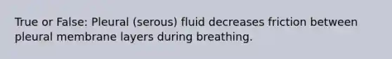 True or False: Pleural (serous) fluid decreases friction between pleural membrane layers during breathing.