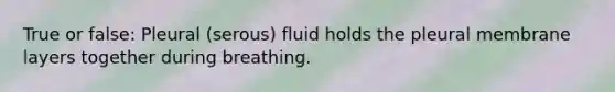 True or false: Pleural (serous) fluid holds the pleural membrane layers together during breathing.