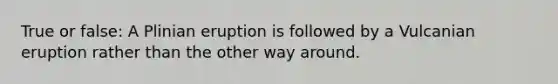 True or false: A Plinian eruption is followed by a Vulcanian eruption rather than the other way around.