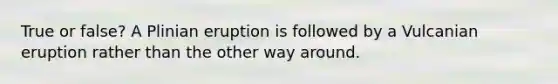 True or false? A Plinian eruption is followed by a Vulcanian eruption rather than the other way around.