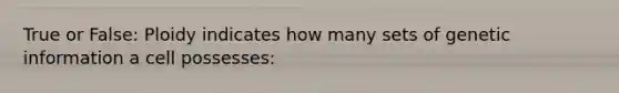 True or False: Ploidy indicates how many sets of genetic information a cell possesses: