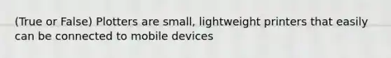 (True or False) Plotters are small, lightweight printers that easily can be connected to mobile devices