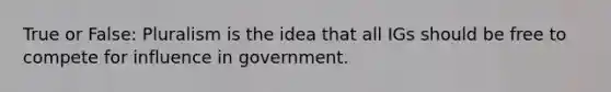 True or False: Pluralism is the idea that all IGs should be free to compete for influence in government.