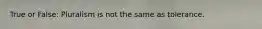True or False: Pluralism is not the same as tolerance.