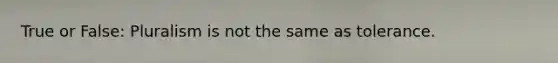 True or False: Pluralism is not the same as tolerance.