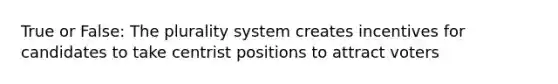 True or False: The plurality system creates incentives for candidates to take centrist positions to attract voters