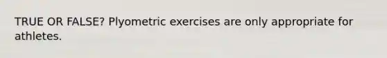 TRUE OR FALSE? Plyometric exercises are only appropriate for athletes.