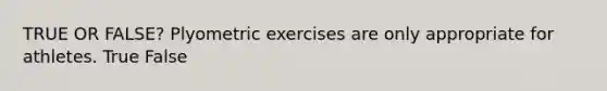 TRUE OR FALSE? Plyometric exercises are only appropriate for athletes. True False