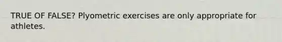 TRUE OF FALSE? Plyometric exercises are only appropriate for athletes.