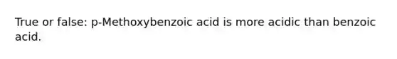 True or false: p-Methoxybenzoic acid is more acidic than benzoic acid.