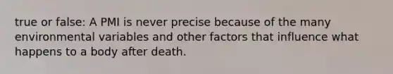 true or false: A PMI is never precise because of the many environmental variables and other factors that influence what happens to a body after death.