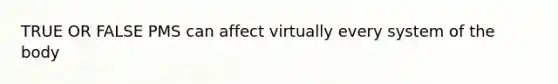 TRUE OR FALSE PMS can affect virtually every system of the body