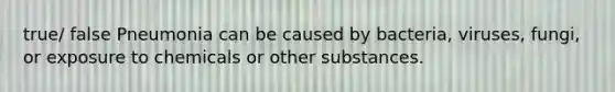 true/ false Pneumonia can be caused by bacteria, viruses, fungi, or exposure to chemicals or other substances.