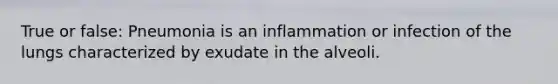 True or false: Pneumonia is an inflammation or infection of the lungs characterized by exudate in the alveoli.